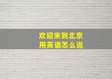 欢迎来到北京 用英语怎么说